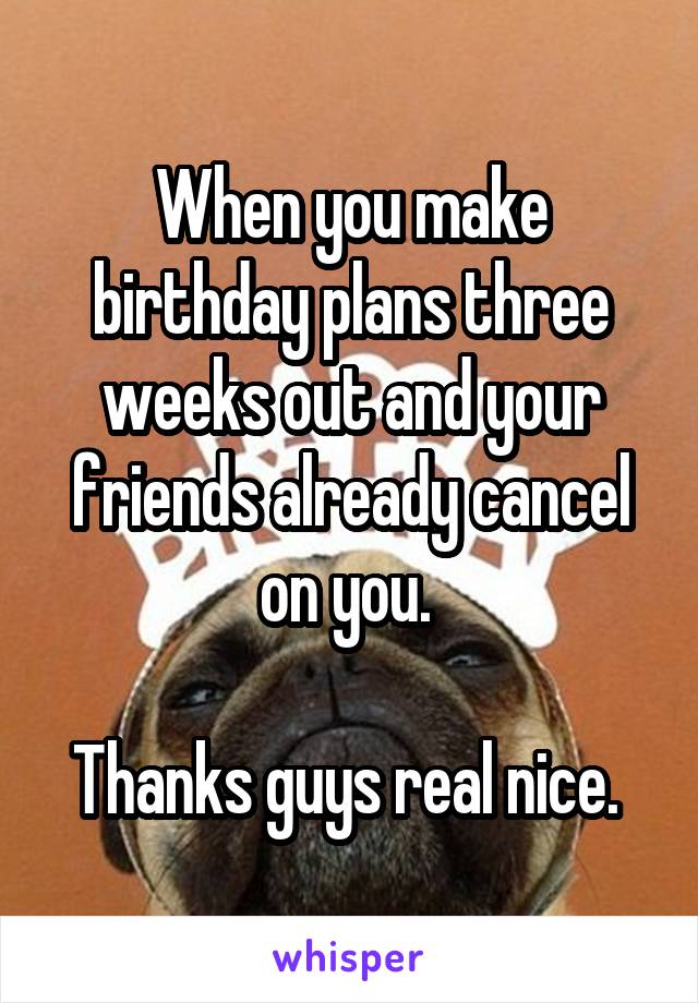 When you make birthday plans three weeks out and your friends already cancel on you. 

Thanks guys real nice. 