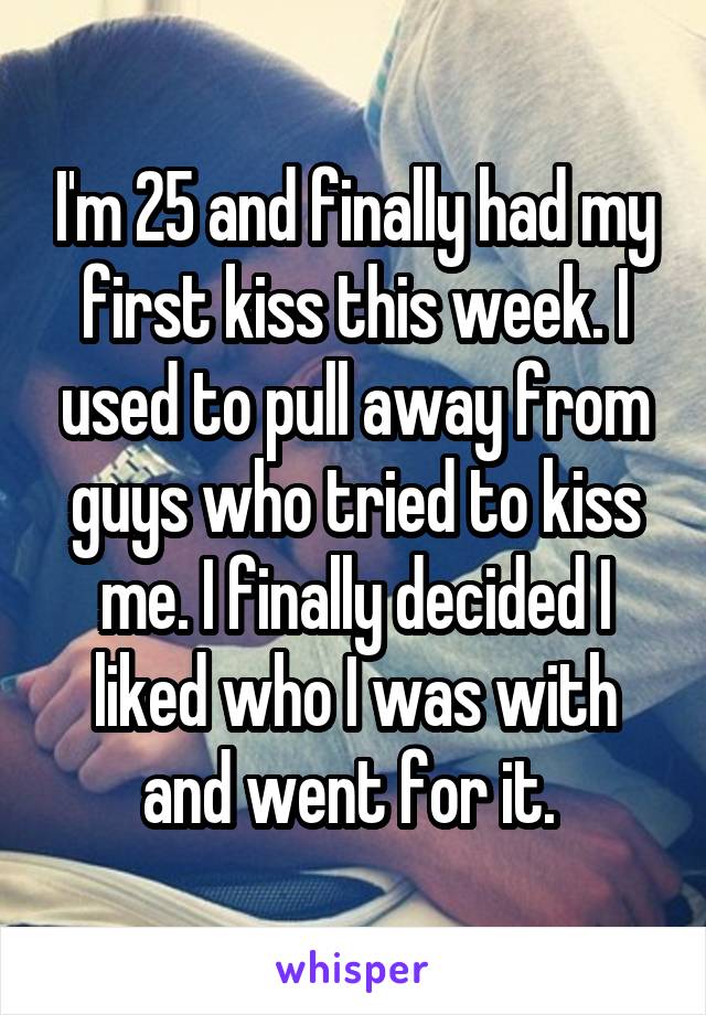 I'm 25 and finally had my first kiss this week. I used to pull away from guys who tried to kiss me. I finally decided I liked who I was with and went for it. 