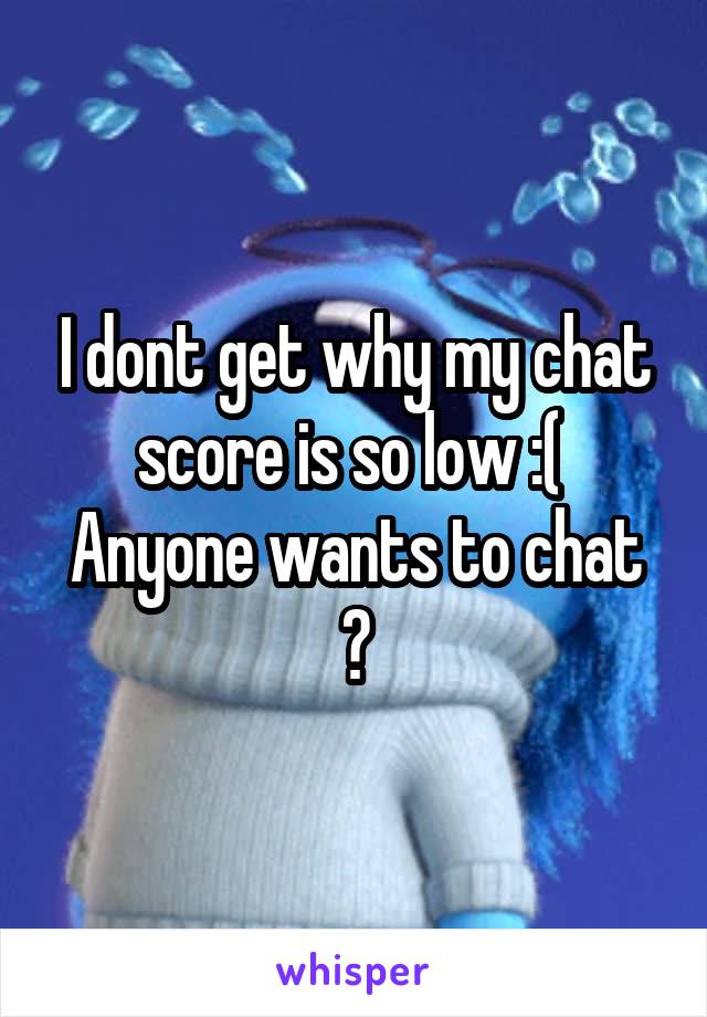 I dont get why my chat score is so low :( 
Anyone wants to chat ?