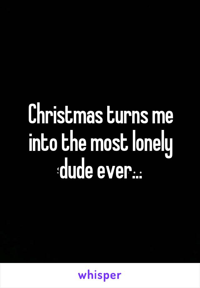 Christmas turns me into the most lonely dude ever...