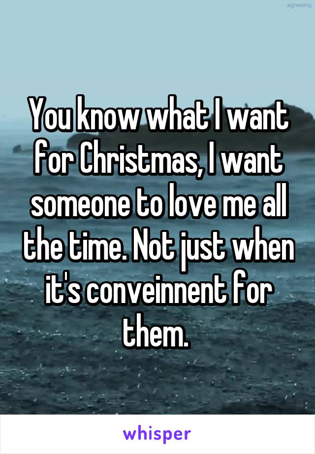 You know what I want for Christmas, I want someone to love me all the time. Not just when it's conveinnent for them. 