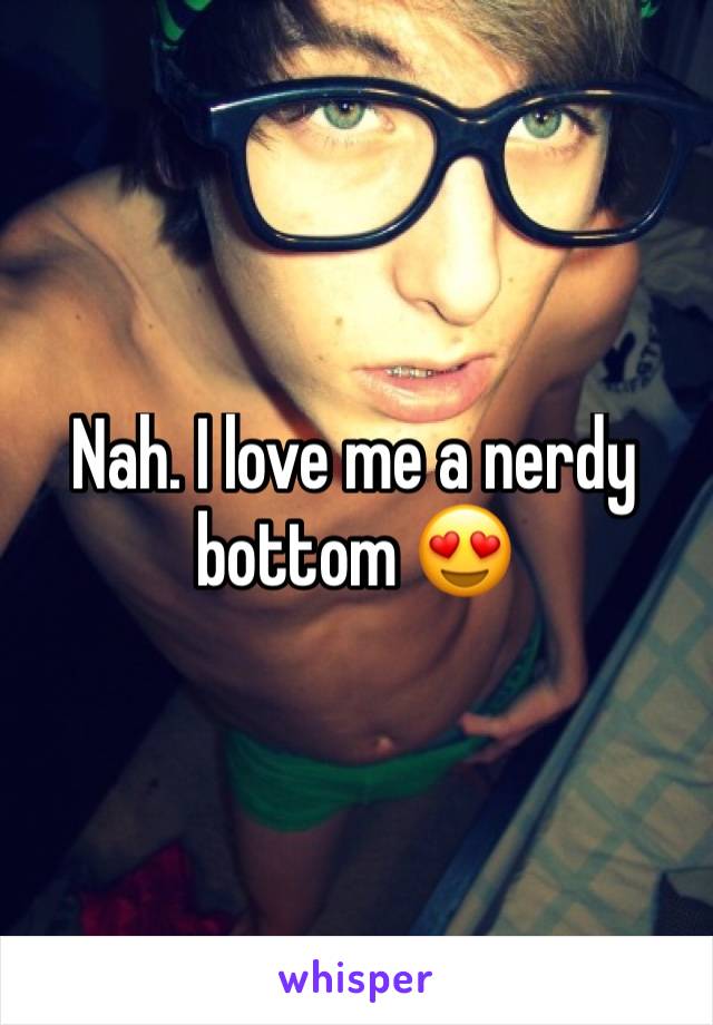 Nah. I love me a nerdy bottom 😍