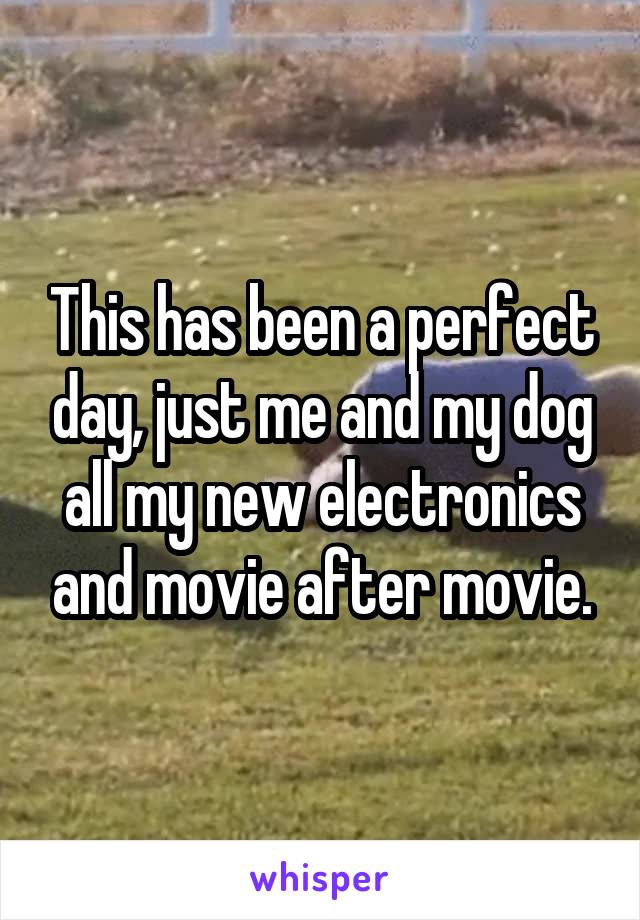 This has been a perfect day, just me and my dog all my new electronics and movie after movie.