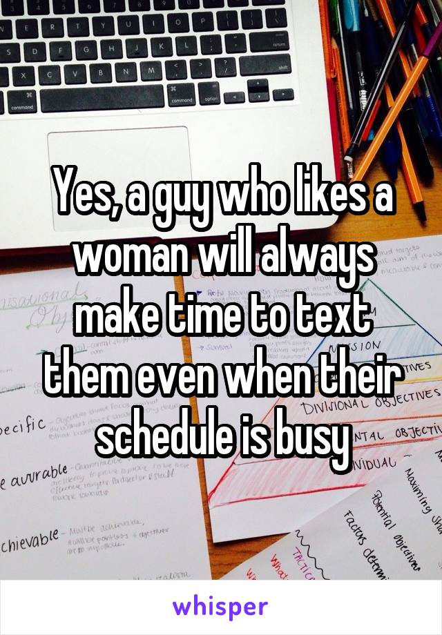 Yes, a guy who likes a woman will always make time to text them even when their schedule is busy
