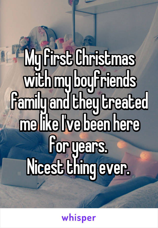 My first Christmas with my boyfriends family and they treated me like I've been here for years. 
Nicest thing ever. 