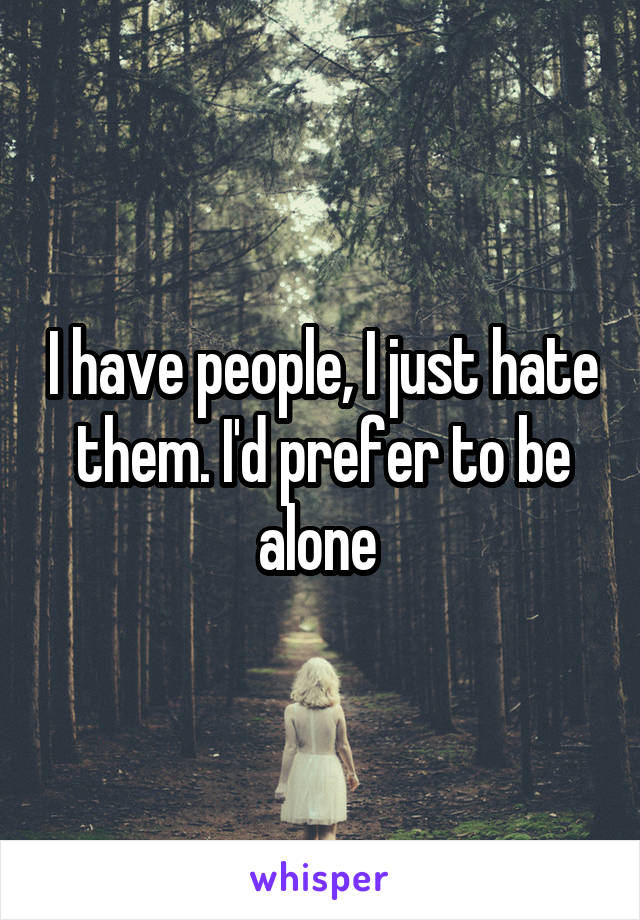 I have people, I just hate them. I'd prefer to be alone 