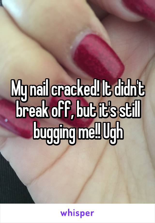 My nail cracked! It didn't break off, but it's still bugging me!! Ugh