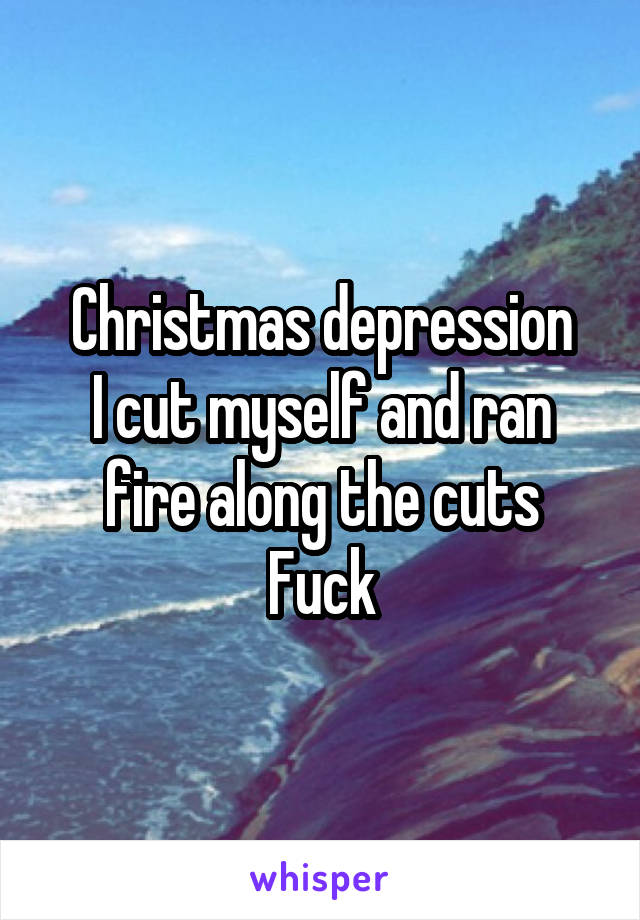 Christmas depression
I cut myself and ran fire along the cuts
Fuck