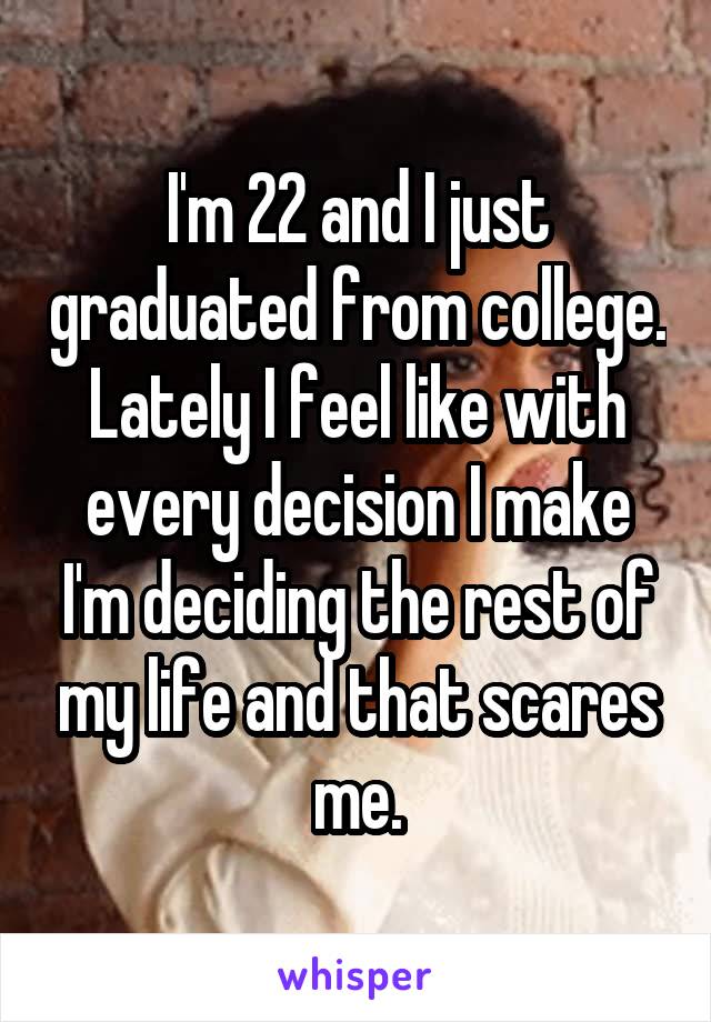 I'm 22 and I just graduated from college. Lately I feel like with every decision I make I'm deciding the rest of my life and that scares me.