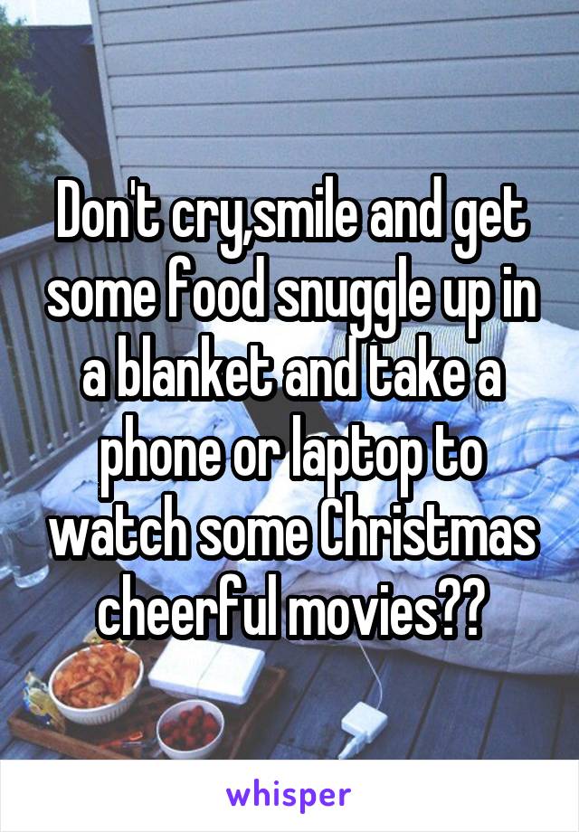 Don't cry,smile and get some food snuggle up in a blanket and take a phone or laptop to watch some Christmas cheerful movies😉❤