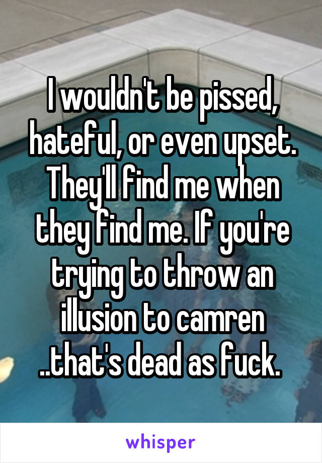 I wouldn't be pissed, hateful, or even upset. They'll find me when they find me. If you're trying to throw an illusion to camren ..that's dead as fuck. 