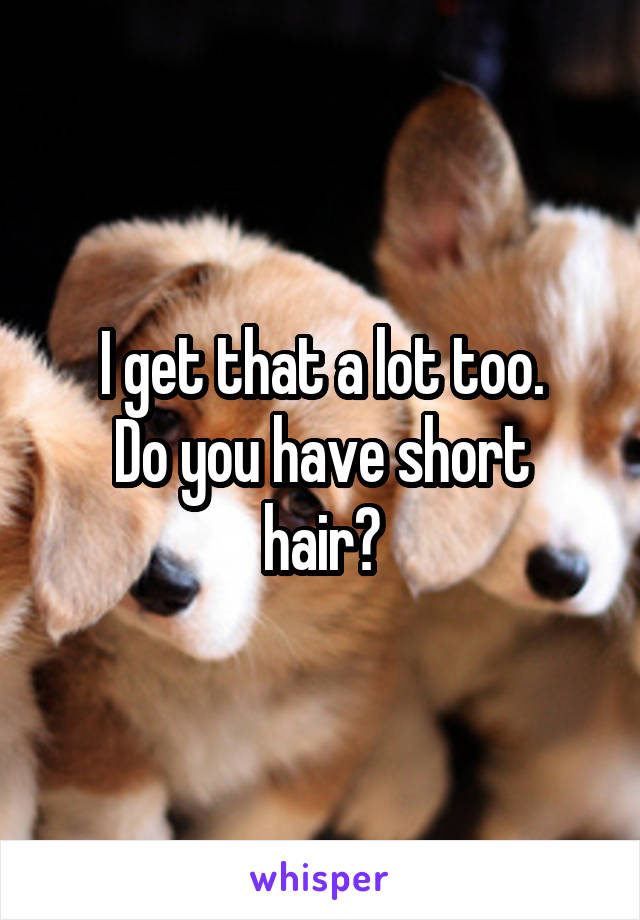 I get that a lot too.
Do you have short hair?