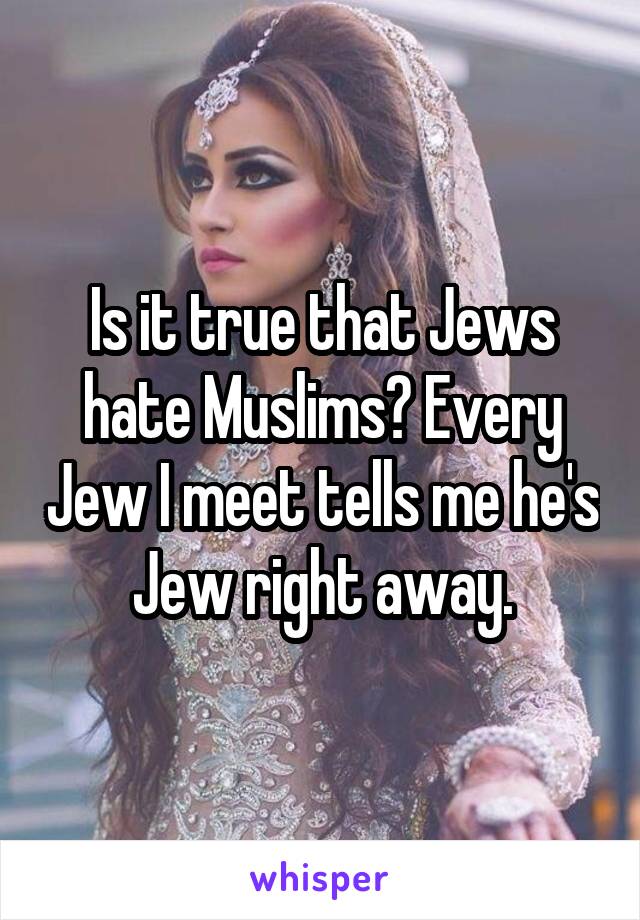 Is it true that Jews hate Muslims? Every Jew I meet tells me he's Jew right away.