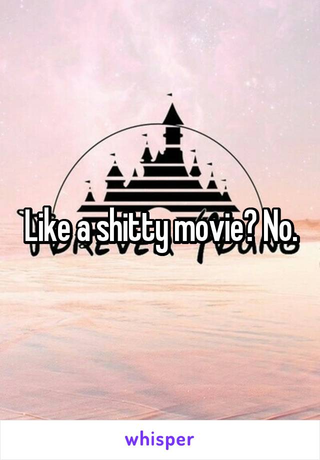 Like a shitty movie? No.