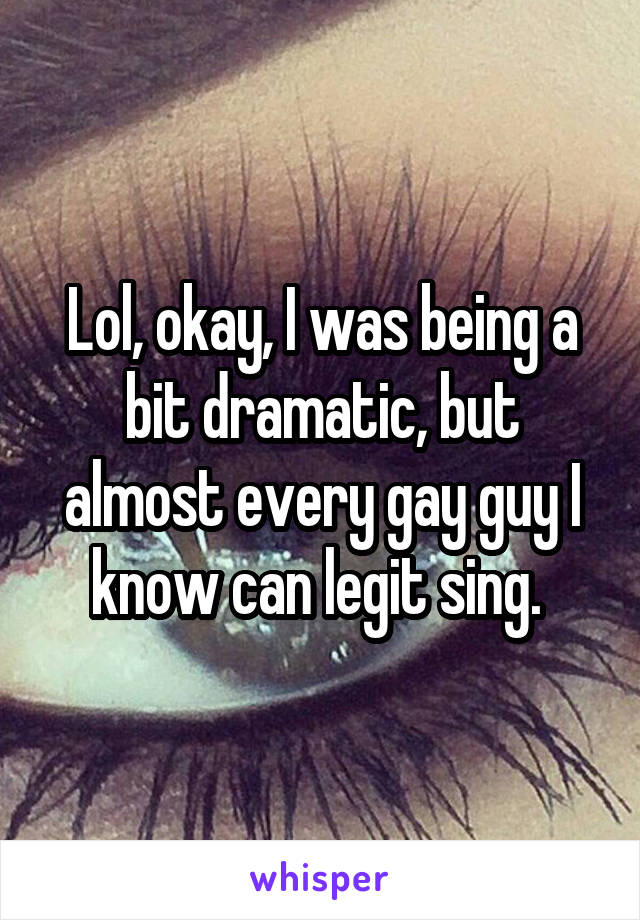 Lol, okay, I was being a bit dramatic, but almost every gay guy I know can legit sing. 