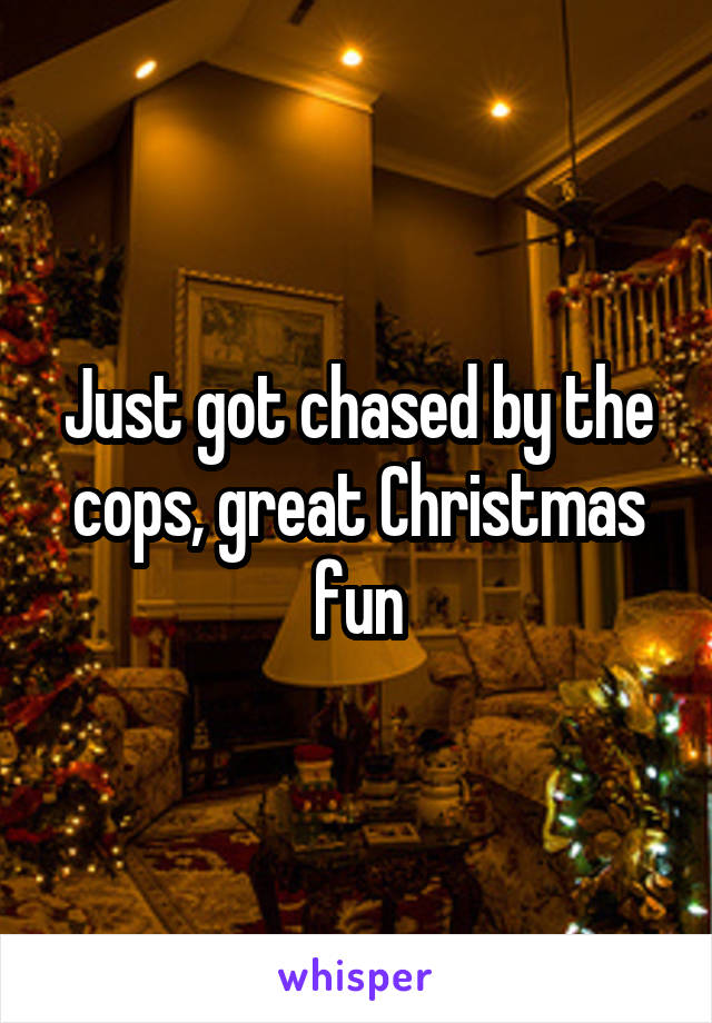 Just got chased by the cops, great Christmas fun