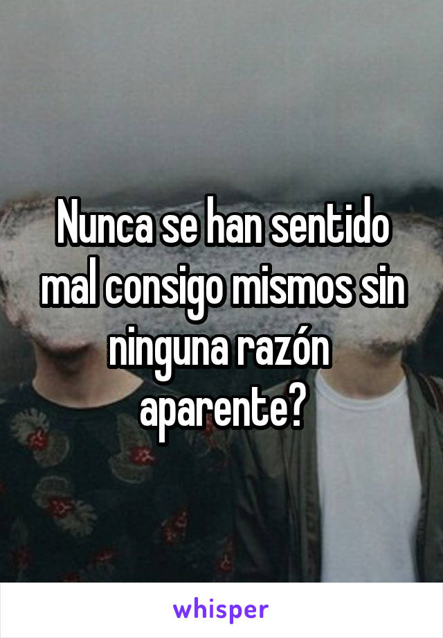 Nunca se han sentido mal consigo mismos sin ninguna razón 
aparente?