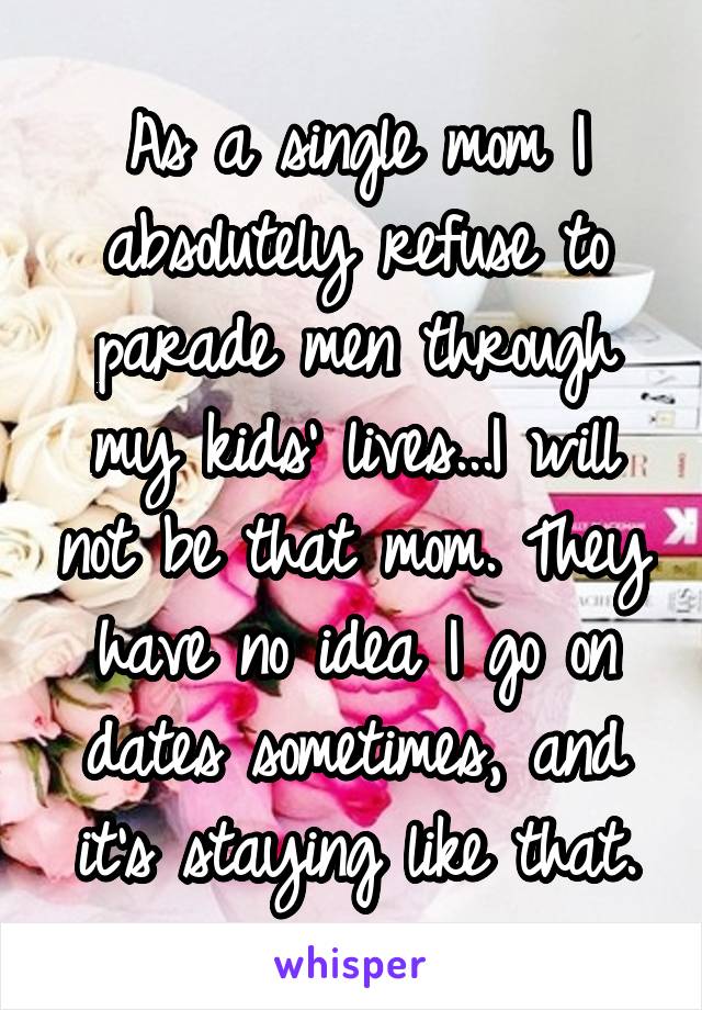 As a single mom I absolutely refuse to parade men through my kids' lives...I will not be that mom. They have no idea I go on dates sometimes, and it's staying like that.