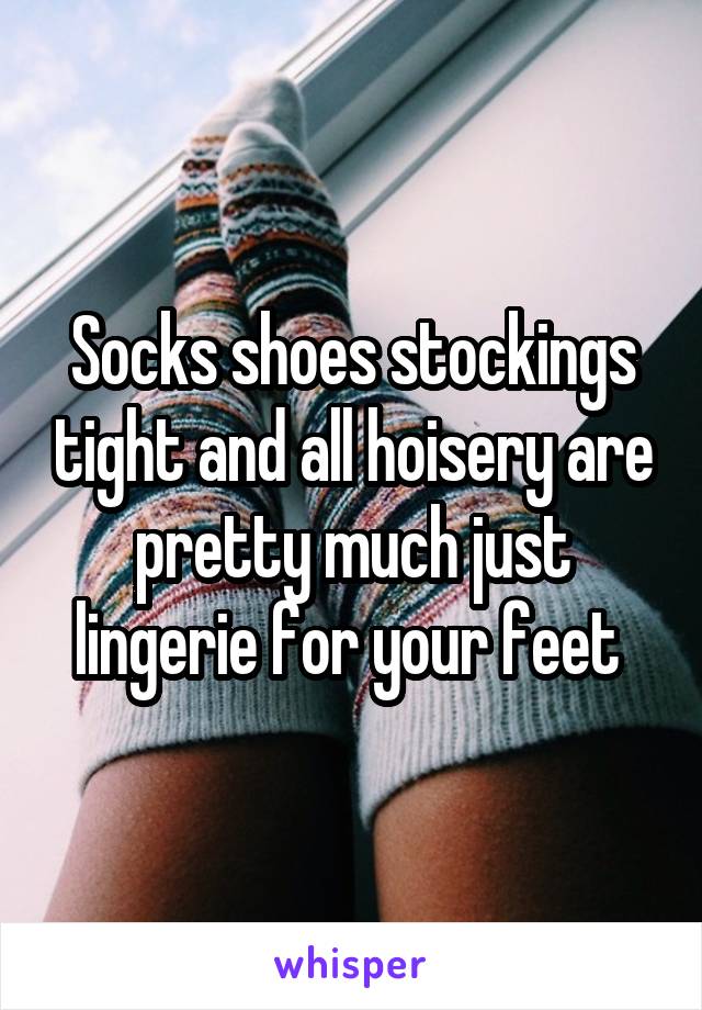 Socks shoes stockings tight and all hoisery are pretty much just lingerie for your feet 