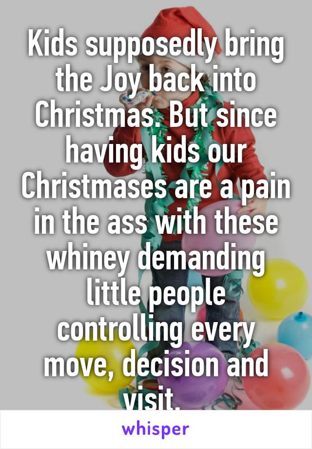 Kids supposedly bring the Joy back into Christmas. But since having kids our Christmases are a pain in the ass with these whiney demanding little people controlling every move, decision and visit. 