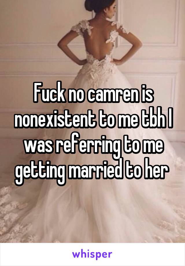 Fuck no camren is nonexistent to me tbh I was referring to me getting married to her 