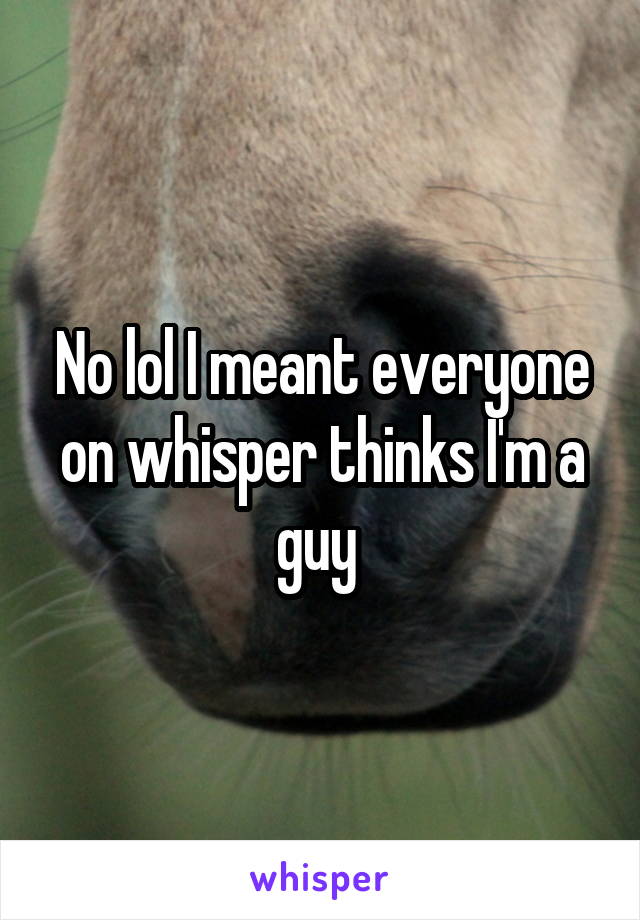 No lol I meant everyone on whisper thinks I'm a guy 