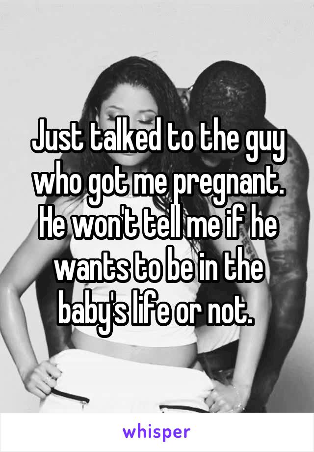 Just talked to the guy who got me pregnant. He won't tell me if he wants to be in the baby's life or not. 