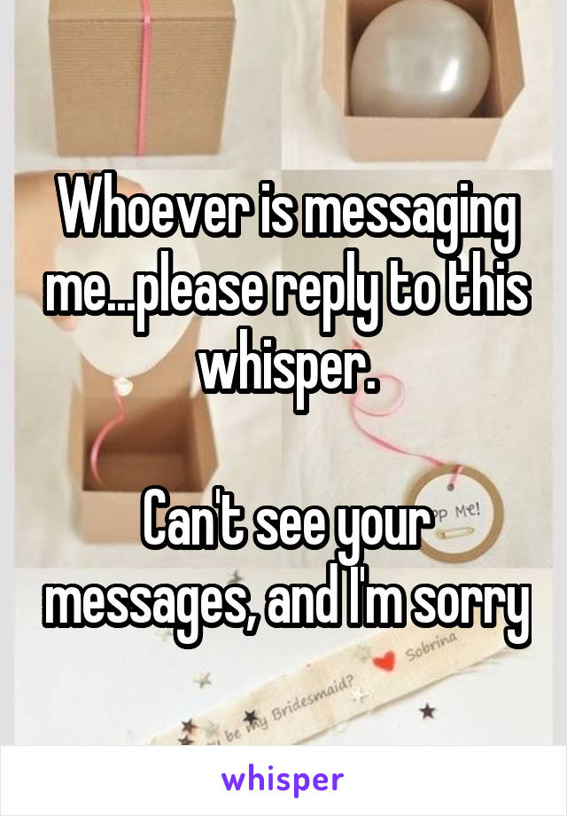 Whoever is messaging me...please reply to this whisper.

Can't see your messages, and I'm sorry