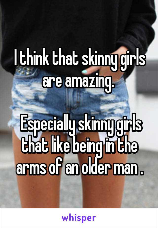 I think that skinny girls are amazing. 

 Especially skinny girls that like being in the arms of an older man .