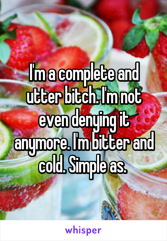 I'm a complete and utter bitch. I'm not even denying it anymore. I'm bitter and cold. Simple as. 