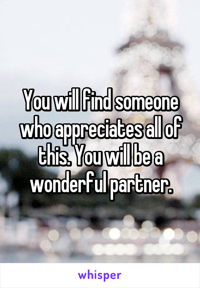 You will find someone who appreciates all of this. You will be a wonderful partner.