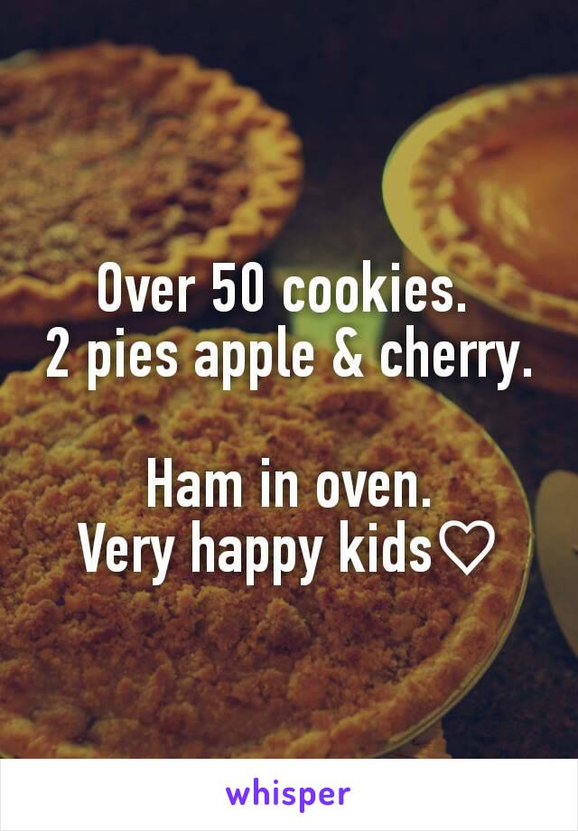 Over 50 cookies. 
2 pies apple & cherry. 
Ham in oven.
Very happy kids♡