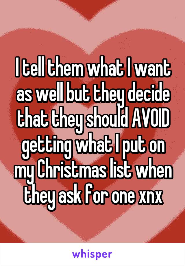 I tell them what I want as well but they decide that they should AVOID getting what I put on my Christmas list when they ask for one xnx