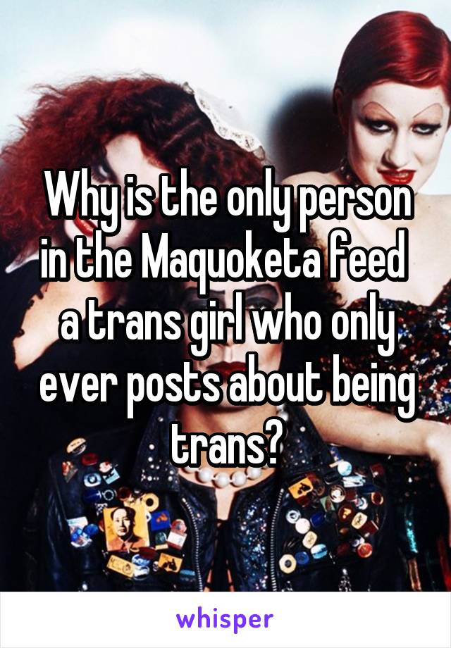 Why is the only person in the Maquoketa feed  a trans girl who only ever posts about being trans?