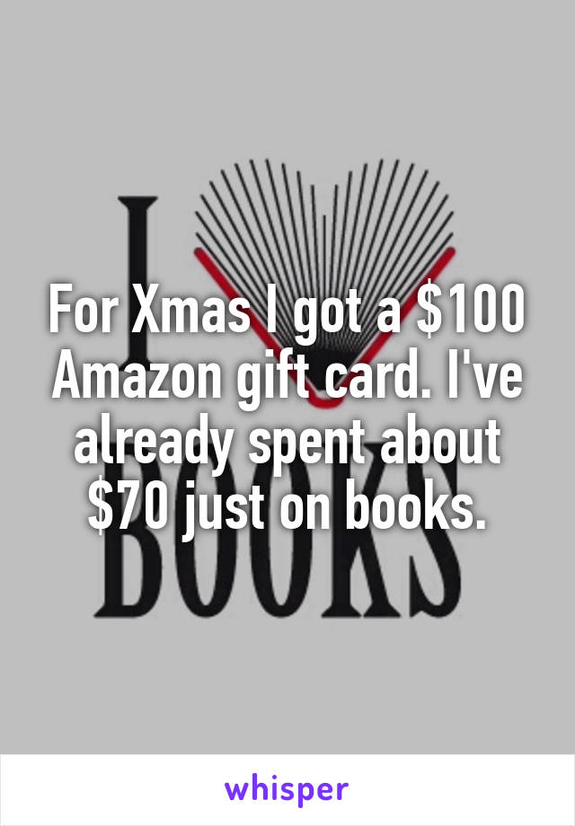 For Xmas I got a $100 Amazon gift card. I've already spent about $70 just on books.