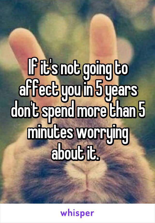 If it's not going to affect you in 5 years don't spend more than 5 minutes worrying about it.  