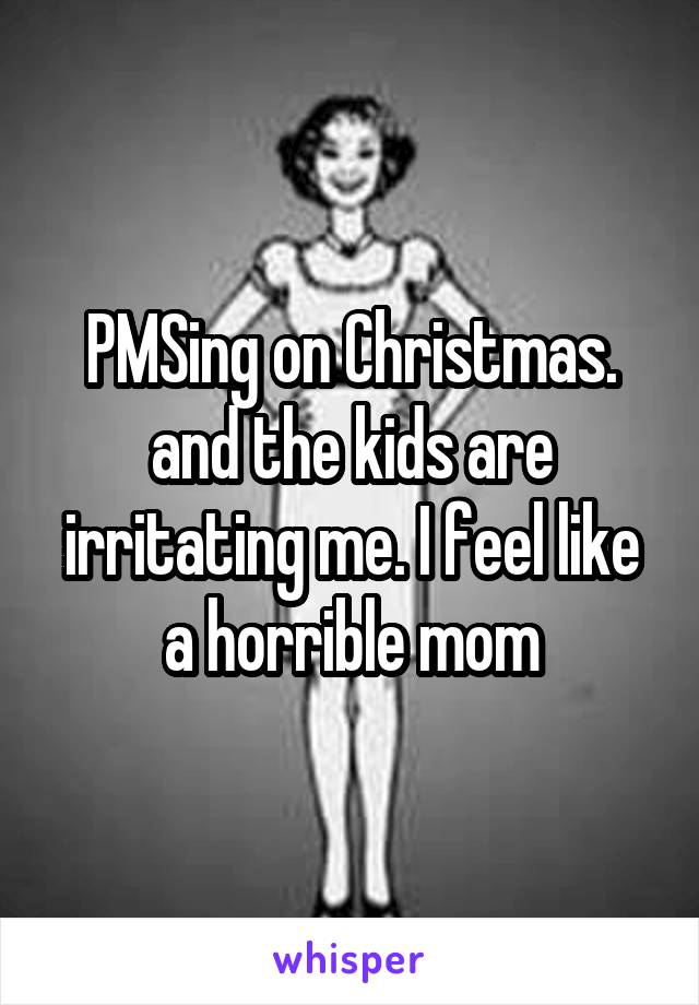 PMSing on Christmas. and the kids are irritating me. I feel like a horrible mom