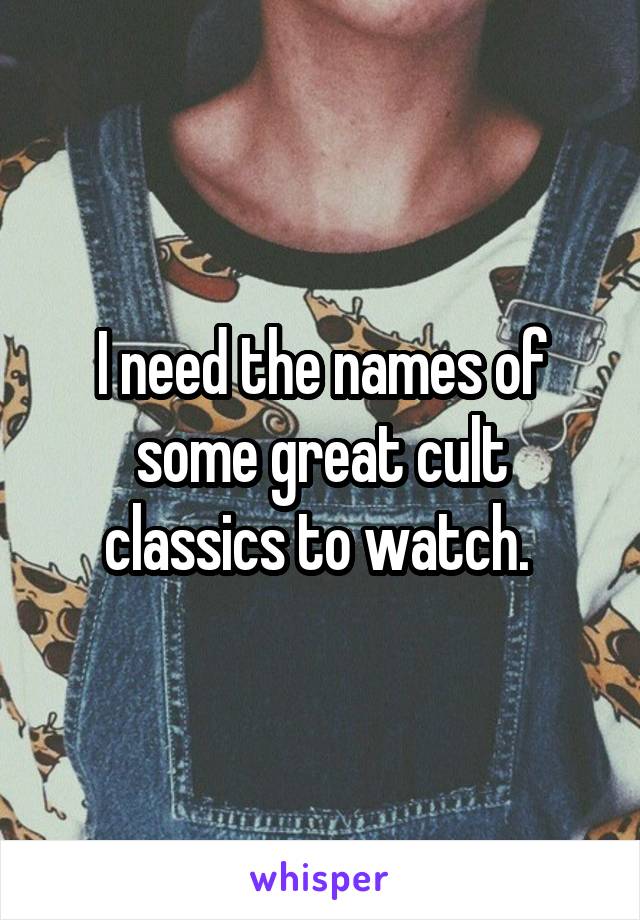 I need the names of some great cult classics to watch. 