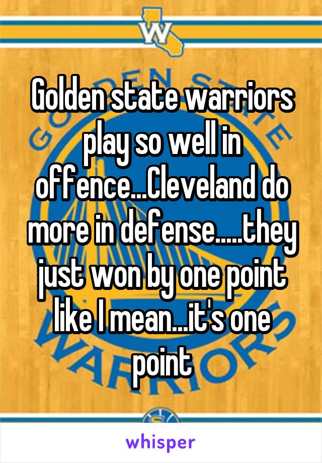 Golden state warriors play so well in offence...Cleveland do more in defense.....they just won by one point like I mean...it's one point