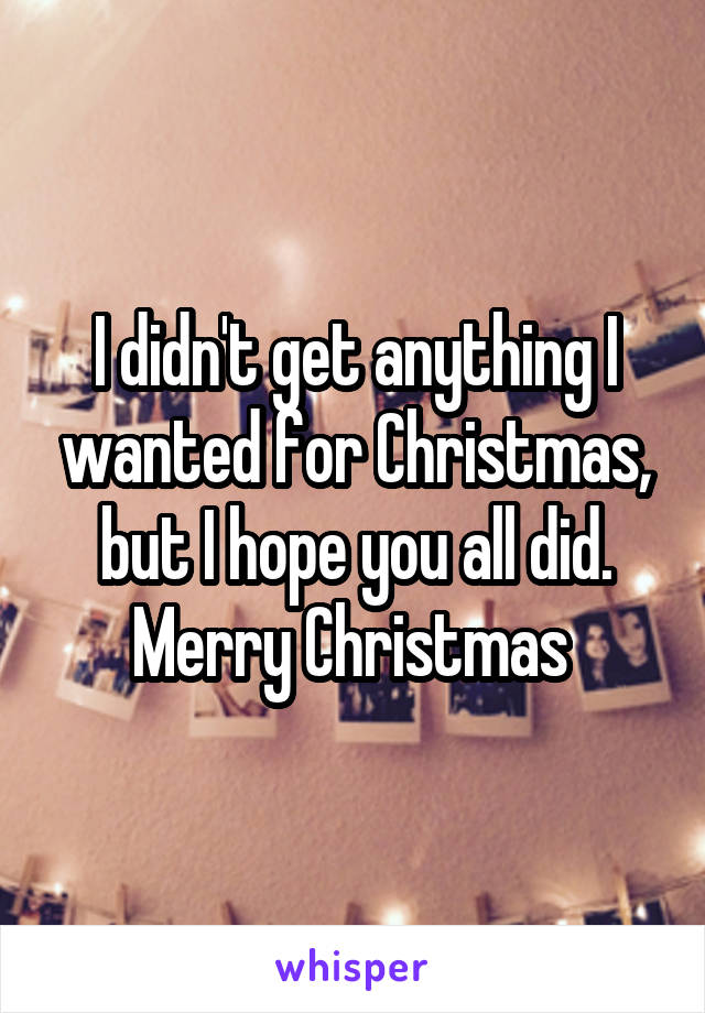 I didn't get anything I wanted for Christmas, but I hope you all did.
Merry Christmas 