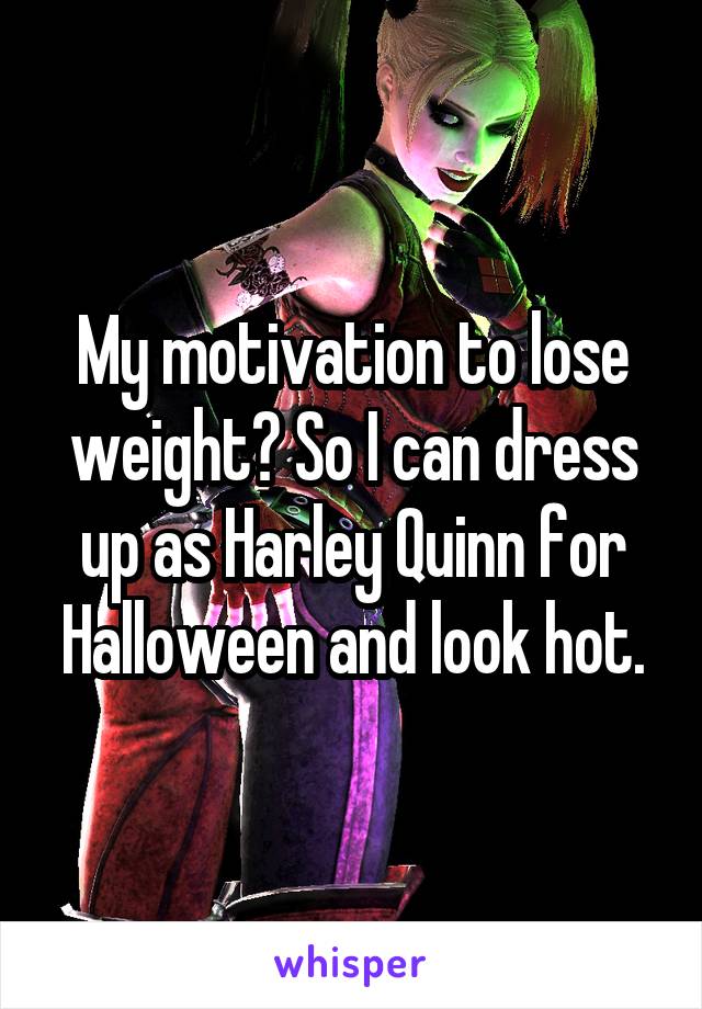 My motivation to lose weight? So I can dress up as Harley Quinn for Halloween and look hot.