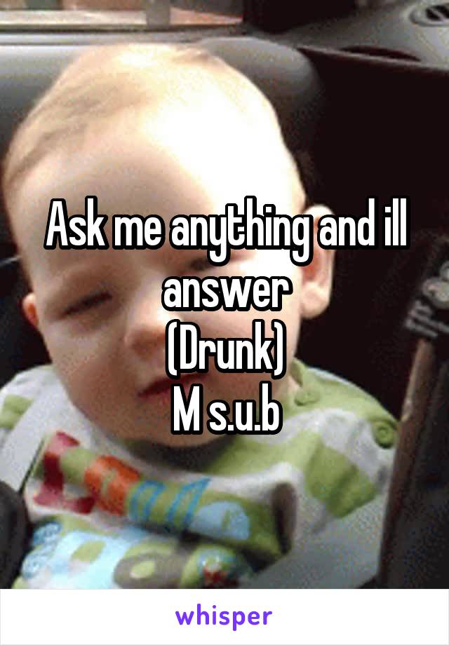 Ask me anything and ill answer
(Drunk)
M s.u.b