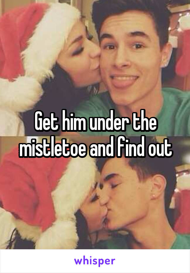 Get him under the mistletoe and find out