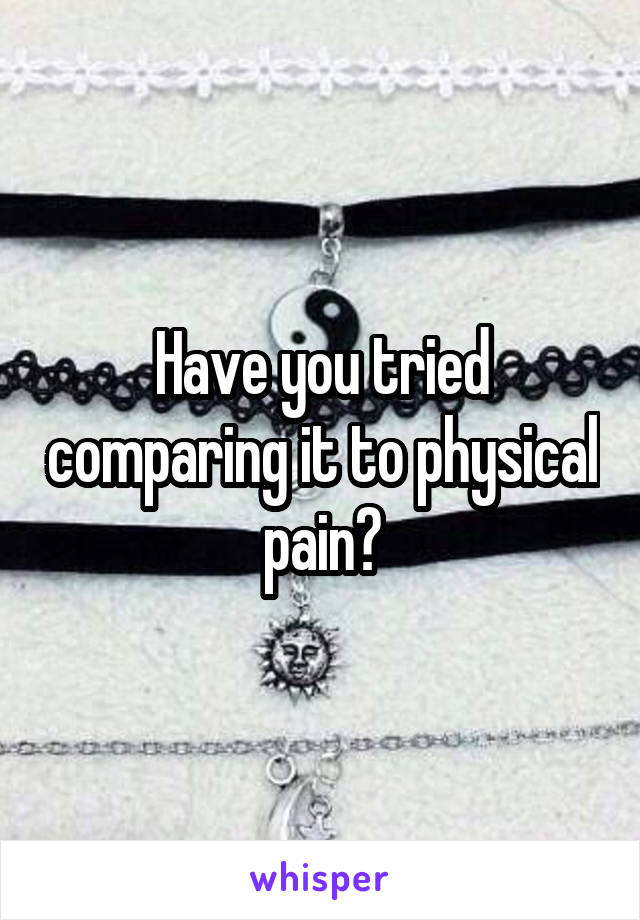 Have you tried comparing it to physical pain?