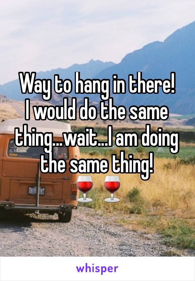 Way to hang in there!
I would do the same thing...wait...I am doing the same thing!
🍷🍷