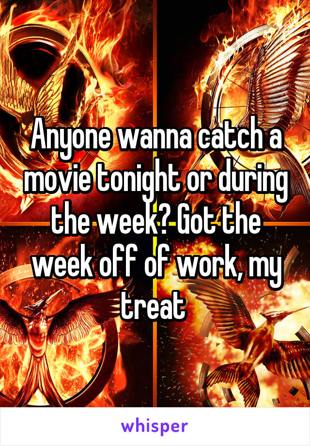 Anyone wanna catch a movie tonight or during the week? Got the week off of work, my treat 