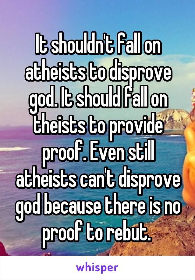 It shouldn't fall on atheists to disprove god. It should fall on theists to provide proof. Even still atheists can't disprove god because there is no proof to rebut. 