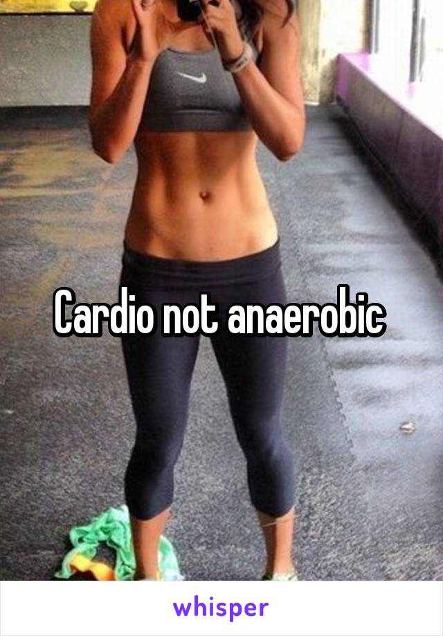 Cardio not anaerobic 