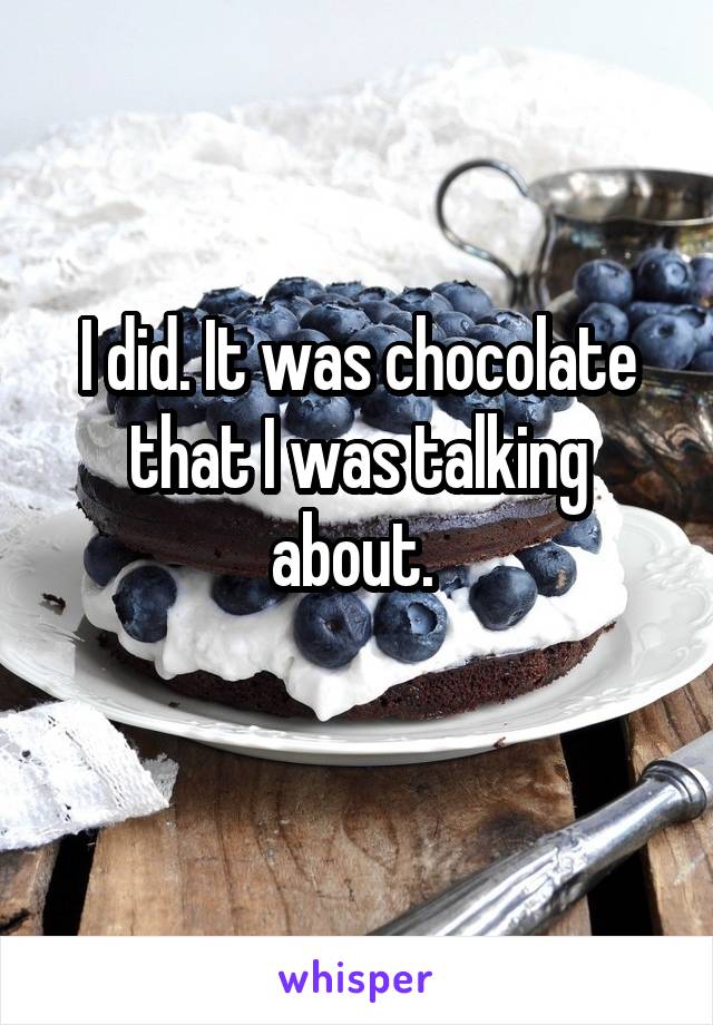 I did. It was chocolate that I was talking about. 
