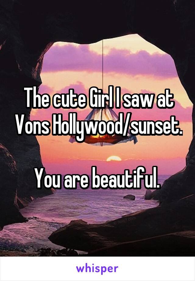 The cute Girl I saw at Vons Hollywood/sunset. 
You are beautiful. 